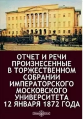 Отчет и речи произнесенные в торжественном собрании Императорского Московского Университета 12 января 1872 года