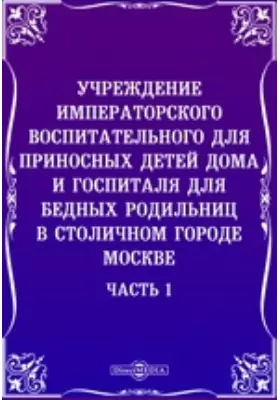 Учреждение Императорского воспитательного для приносных детей дома и госпиталя для бедных родильниц в столичном городе Москве