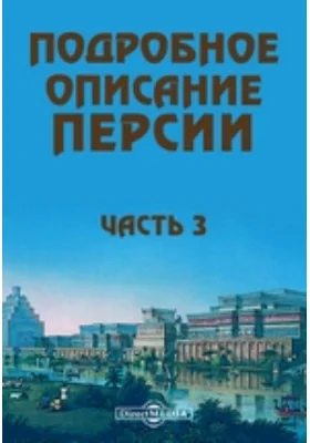 Подробное описание Персии и государств Кабула, Сеидстана, Синди, Бальха, Белудшистана, земли Хорассана, также Грузии и персидских провинций, присоединенных к России, с присовокуплением описания похода персиян против России в 1826, 1827 и 1829 гг