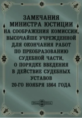 Замечания министра юстиции на соображения Комиссии, высочайше учрежденной для окончания работ по преобразованию судебной части, о порядке введения в действие судебных уставов 20-го ноября 1864 года