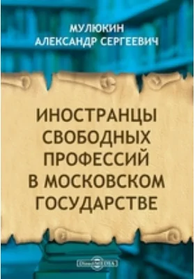 Иностранцы свободных профессий в Московском государстве // Журнал Министерства Народного Просвещения. Новая серия. Часть XVII. 1908. Октябрь