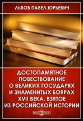 Достопамятное повествование о великих государях и знаменитых боярах XVII века, взятое из российской истории