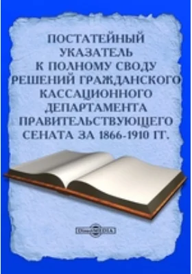 Постатейный указатель к Полному своду решений Гражданского Кассационного Департамента Правительствующего Сената за 1866-1910 гг.: историко-документальная литература