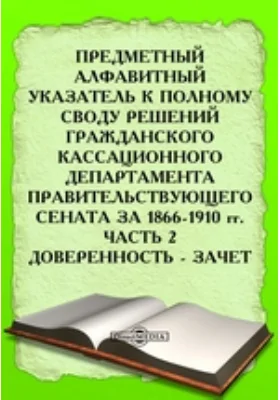 Предметный алфавитный указатель к Полному своду решений Гражданского Кассационного Департамента Правительствующего Сената за 1866-1910 гг: историко-документальная литература, Ч. 2. Доверенность - Зачет