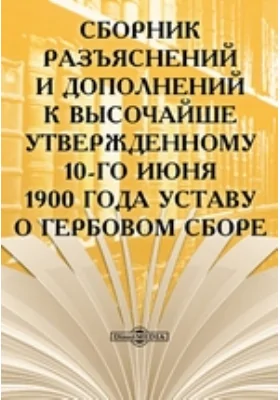 Сборник разъяснений и дополнений к Высочайше утвержденному 10-го июня 1900 года Уставу о гербовом сборе: практическое пособие