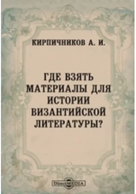 Где взять материалы для истории византийской литературы? // Журнал Министерства Народного Просвещения. Шестое десятилетие. Часть CCLXIII. 1889. Май