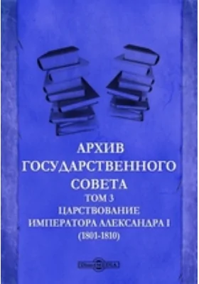 Архив Государственного Совета(1801-1810). Том 3. Царствование императора Александра I