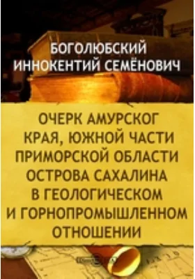 Очерк Амурского края, южной части Приморской области острова Сахалина в геологическом и горнопромышленном отношении: публицистика