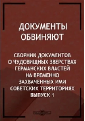 Документы обвиняют. Сборник документов о чудовищных зверствах германских властей на временно захваченных ими советских территориях