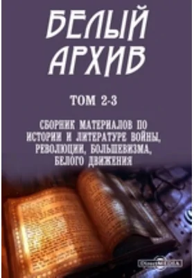 Белый архив: публицистика. Тома 2-3. Сборник материалов по истории и литературе войны, революции, большевизма, белого движения