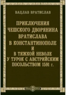 Приключения чешского дворянина Вратислава в Константинополе в тяжкой неволе у турок, с австрийским посольством 1591 года