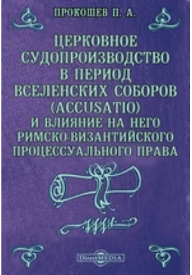 Церковное судопроизводство в период Вселенских соборов (Accusatio) и влияние на него римско-византийского процессуального права