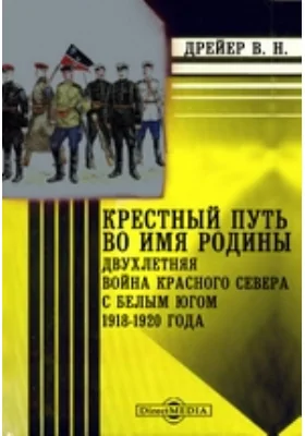 Крестный путь во имя Родины. Двухлетняя война красного севера с белым югом 1918-1920 года