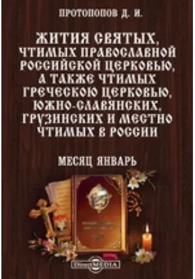 Жития святых, чтимых православной российской церковью, а также чтимых греческой церковью, южно-славянских, грузинских и местно чтимых в России. Месяц январь