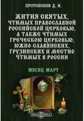 Жития святых, чтимых православной российской церковью, а также чтимых греческой церковью, южно-славянских, грузинских и местно чтимых в России. Месяц март