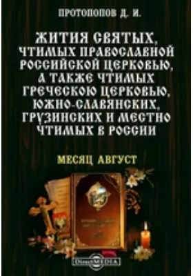 Жития святых, чтимых православной российской церковью, а также чтимых греческой церковью, южно-славянских, грузинских и местно чтимых в России. Месяц август