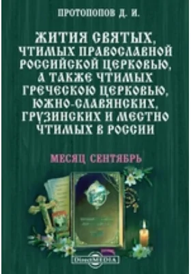 Жития святых, чтимых православной российской церковью, а также чтимых греческой церковью, южно-славянских, грузинских и местно чтимых в России. Месяц сентябрь