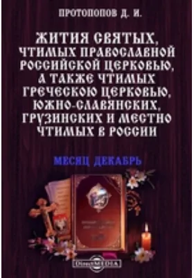 Жития святых, чтимых православной российской церковью, а также чтимых греческой церковью, южно-славянских, грузинских и местно чтимых в России. Месяц декабрь