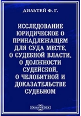 Исследование юридическое о принадлежащем для суда месте, о судебной власти, о должности судейской, о челобитной и доказательстве судебном..: историко-документальная литература