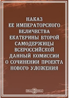 Наказ Ее Императорского Величества Екатерины Второй Самодержицы Всероссийской данный комиссии о сочинении проекта нового уложения: историко-документальная литература