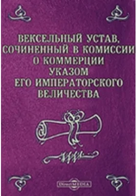 Вексельный устав, сочиненный в Комиссии о коммерции указом Его Императорского Величества