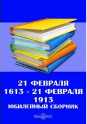 21 февраля 1613 - 21 февраля 1913. Юбилейный сборник