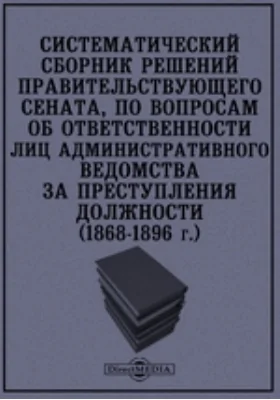 Систематический сборник решений правительствующего сената, по вопросам об ответственности лиц административного ведомства за преступления должности (1868-1896 г.): историко-документальная литература