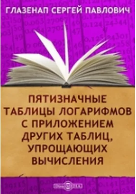 Пятизначные таблицы логарифмов с приложением других таблиц, упрощающих вычисления