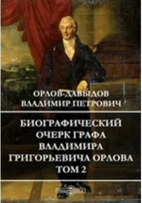 Биографический очерк графа Владимира Григорьевича Орлова: документально-художественная литература. Том 2