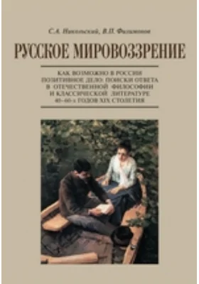 Русское мировоззрение. Как возможно в России позитивное дело. Поиски ответа в отечественной философии и классической литературе 40–60-х годов XIX столетия