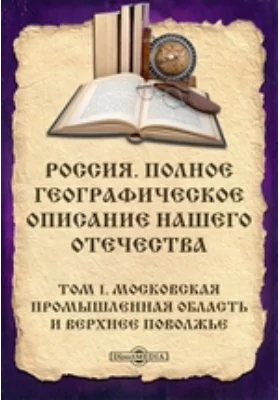 Россия. Полное географическое описание нашего Отечества: публицистика. Том 1. Московская промышленная область и Верхнее Поволжье