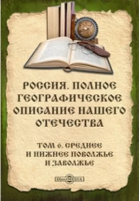 Россия. Полное географическое описание нашего Отечества: публицистика. Том 6. Среднее и Нижнее Поволжье и Заволжье