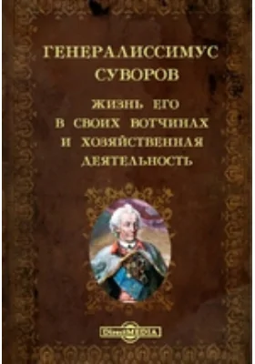 Генералиссимус Суворов. Жизнь его в своих вотчинах и хозяйственная деятельность