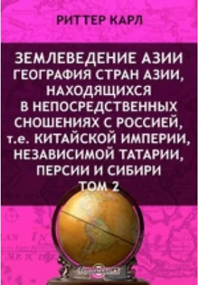 Землеведение Азии. География стран Азии, находящихся в непосредственных сношениях с Россией, т.е. Китайской империи, независимой Татарии, Персии и Сибири