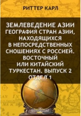 Землеведение Азии. География стран Азии, находящихся в непосредственных сношениях с Россией. Восточный или Китайский Туркестан: научная литература. Выпуск 2. Отдел 1