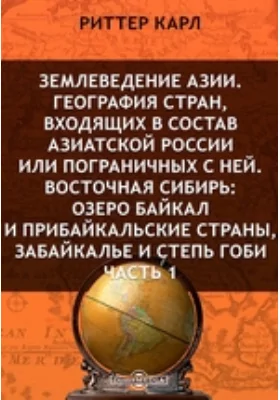 Землеведение Азии. География стран, входящих в состав Азиатской России или пограничных с ней. Восточная Сибирь: озеро Байкал и прибайкальские страны, Забайкалье и степь Гоби, Ч. 1