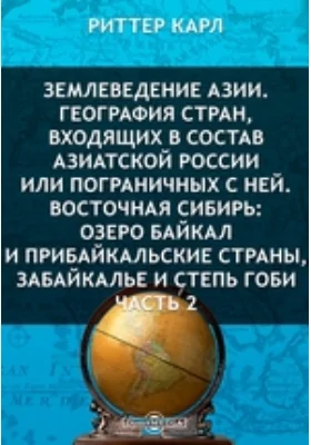 Землеведение Азии. География стран, входящих в состав Азиатской России или пограничных с ней. Восточная Сибирь: озеро Байкал и прибайкальские страны, Забайкалье и степь Гоби. Часть 2