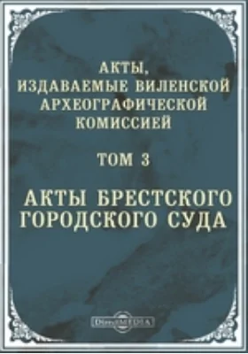 Акты, издаваемые Виленской археографической комиссией. Том 3. Акты Брестского городского суда