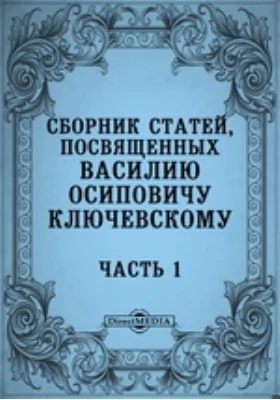 Сборник статей, посвященных Василию Осиповичу Ключевскому его учениками, друзьями и почитателями ко дню тридцатилетия его профессорской деятельности в Московском Университете (5 декабря 1879 - 5 декабря 1909 года)