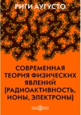 Современная теория физических явлений (радиоактивность, ионы, электроны)