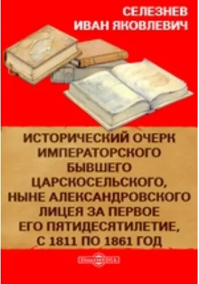 Исторический очерк Императорского бывшего Царскосельского, ныне Александровского лицея за первое его пятидесятилетие, с 1811 по 1861 год