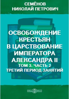 Семёнов Н. П. Освобождение крестьян в царствование императора Александра II: научная литература. Том 3, Ч. 2. Третий период занятий