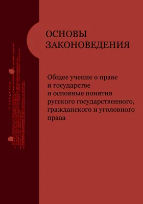 Основы законоведения. Общее учение о праве и государстве и основные понятия русского государственного, гражданского и уголовного права: публицистика