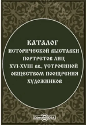 Каталог исторической выставки портретов лиц XVI-XVIII вв., устроенной Обществом поощрения художников