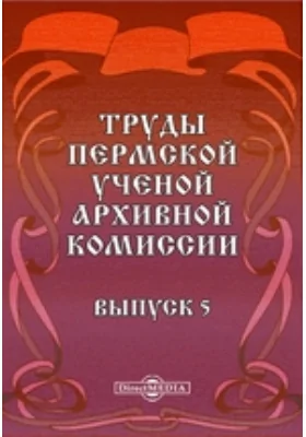 Труды Пермской ученой архивной комиссии: публицистика. Выпуск 5