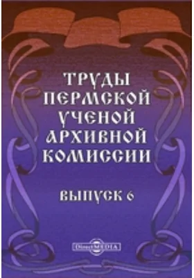 Труды Пермской ученой архивной комиссии: публицистика. Выпуск 6