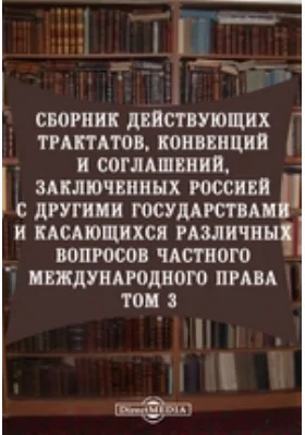 Сборник действующих трактатов, конвенций и соглашений, заключенных Россией с другими государствами и касающихся различных вопросов частного международного права