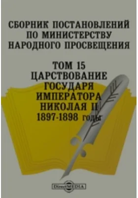 Сборник постановлений по Министерству Народного Просвещения 1897-1898 годы. Том 15. Царствование Государя Императора Николая II