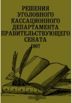 Решения уголовного Кассационного Департамента Правительствующего сената. 1907: научно-популярное издание