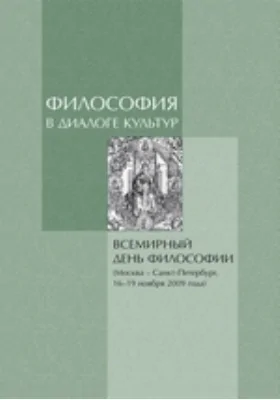 Философия в диалоге культур: Всемирный день философии (Москва – Санкт-Петербург, 16-19 ноября 2009 г.): материалы: сборник научных трудов